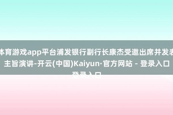 体育游戏app平台浦发银行副行长康杰受邀出席并发表主旨演讲-开云(中国)Kaiyun·官方网站 - 登录入口