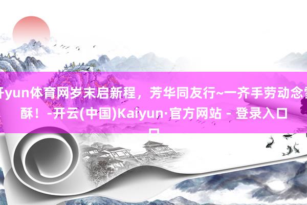 开yun体育网岁末启新程，芳华同友行~一齐手劳动念雪酥！-开云(中国)Kaiyun·官方网站 - 登录入口
