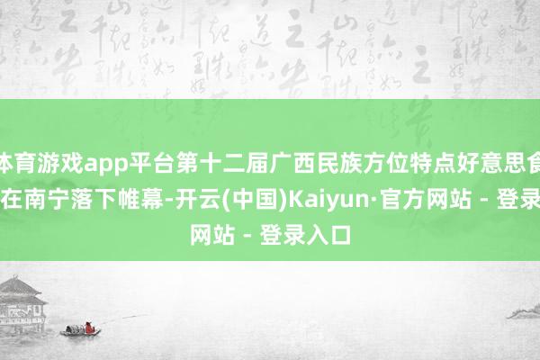 体育游戏app平台第十二届广西民族方位特点好意思食大赛在南宁落下帷幕-开云(中国)Kaiyun·官方网站 - 登录入口