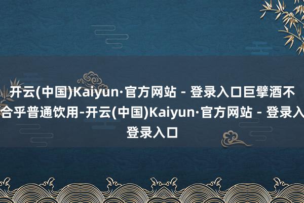 开云(中国)Kaiyun·官方网站 - 登录入口巨擘酒不仅合乎普通饮用-开云(中国)Kaiyun·官方网站 - 登录入口