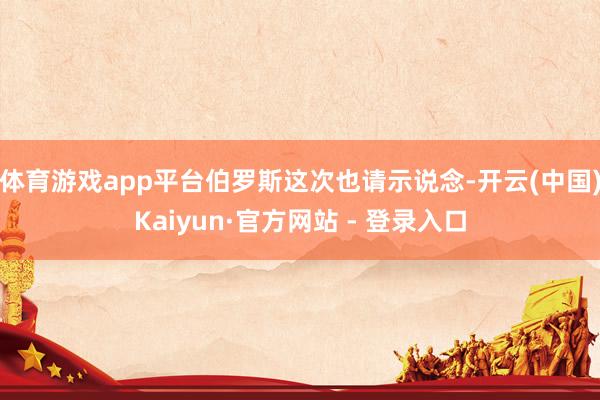 体育游戏app平台伯罗斯这次也请示说念-开云(中国)Kaiyun·官方网站 - 登录入口