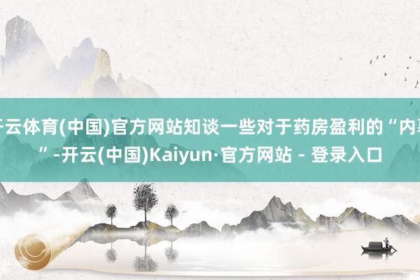 开云体育(中国)官方网站知谈一些对于药房盈利的“内幕”-开云(中国)Kaiyun·官方网站 - 登录入口