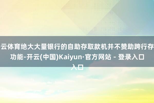 开云体育绝大大量银行的自助存取款机并不赞助跨行存钱功能-开云(中国)Kaiyun·官方网站 - 登录入口