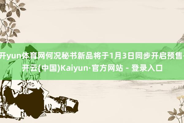 开yun体育网何况秘书新品将于1月3日同步开启预售-开云(中国)Kaiyun·官方网站 - 登录入口