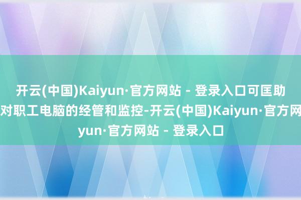开云(中国)Kaiyun·官方网站 - 登录入口可匡助企业粗造终了对职工电脑的经管和监控-开云(中国)Kaiyun·官方网站 - 登录入口