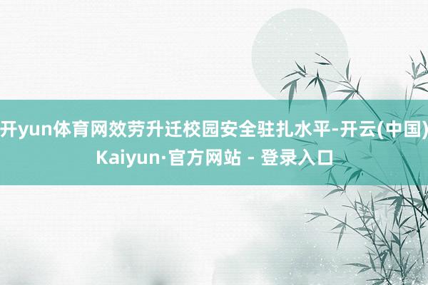 开yun体育网效劳升迁校园安全驻扎水平-开云(中国)Kaiyun·官方网站 - 登录入口