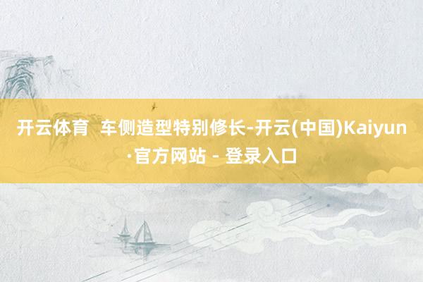 开云体育  车侧造型特别修长-开云(中国)Kaiyun·官方网站 - 登录入口
