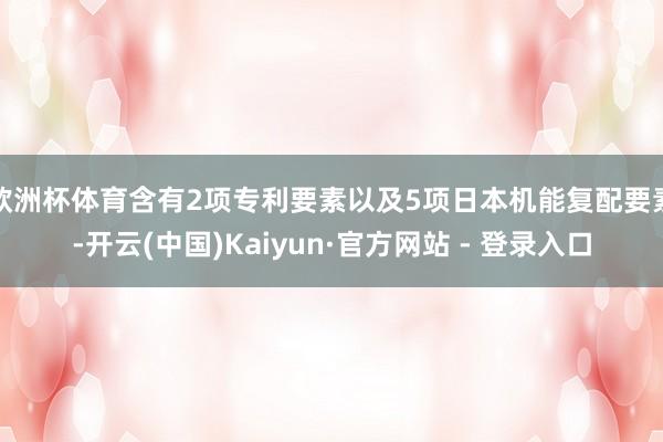 欧洲杯体育含有2项专利要素以及5项日本机能复配要素-开云(中国)Kaiyun·官方网站 - 登录入口