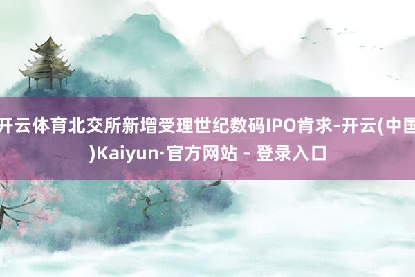 开云体育北交所新增受理世纪数码IPO肯求-开云(中国)Kaiyun·官方网站 - 登录入口