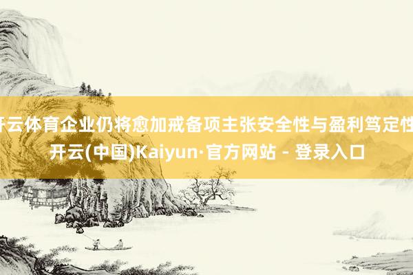 开云体育企业仍将愈加戒备项主张安全性与盈利笃定性-开云(中国)Kaiyun·官方网站 - 登录入口
