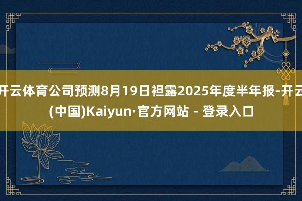 开云体育公司预测8月19日袒露2025年度半年报-开云(中国)Kaiyun·官方网站 - 登录入口