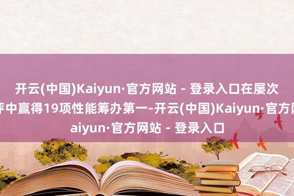 开云(中国)Kaiyun·官方网站 - 登录入口在屡次国表里巨擘测评中赢得19项性能筹办第一-开云(中国)Kaiyun·官方网站 - 登录入口