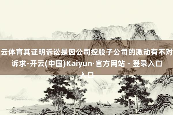 开云体育其证明诉讼是因公司控股子公司的激动有不对理诉求-开云(中国)Kaiyun·官方网站 - 登录入口