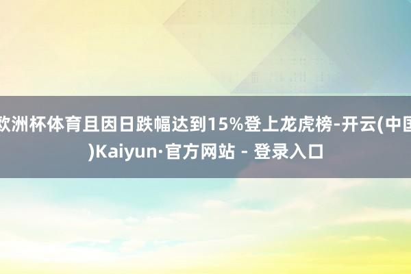 欧洲杯体育且因日跌幅达到15%登上龙虎榜-开云(中国)Kaiyun·官方网站 - 登录入口