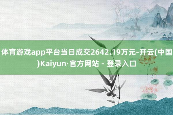 体育游戏app平台当日成交2642.19万元-开云(中国)Kaiyun·官方网站 - 登录入口