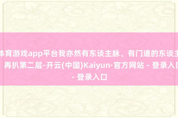 体育游戏app平台我亦然有东谈主脉、有门道的东谈主！再扒第二层-开云(中国)Kaiyun·官方网站 - 登录入口