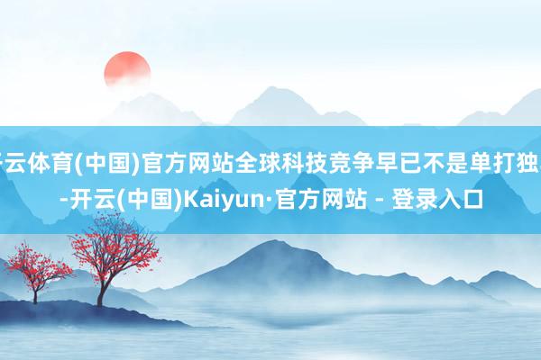 开云体育(中国)官方网站全球科技竞争早已不是单打独斗-开云(中国)Kaiyun·官方网站 - 登录入口