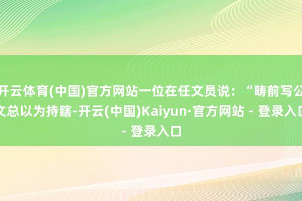 开云体育(中国)官方网站一位在任文员说：“畴前写公文总以为持瞎-开云(中国)Kaiyun·官方网站 - 登录入口