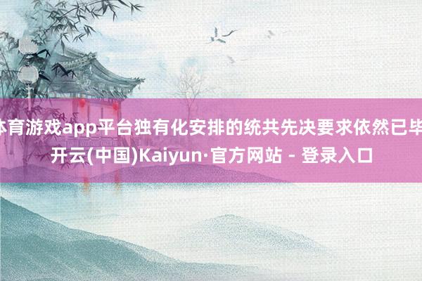 体育游戏app平台独有化安排的统共先决要求依然已毕-开云(中国)Kaiyun·官方网站 - 登录入口
