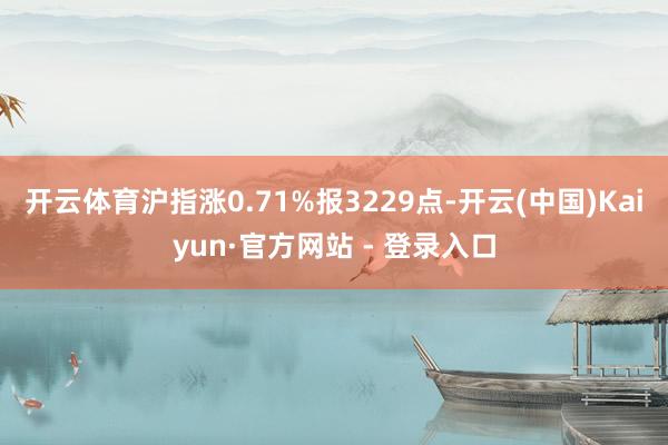 开云体育沪指涨0.71%报3229点-开云(中国)Kaiyun·官方网站 - 登录入口