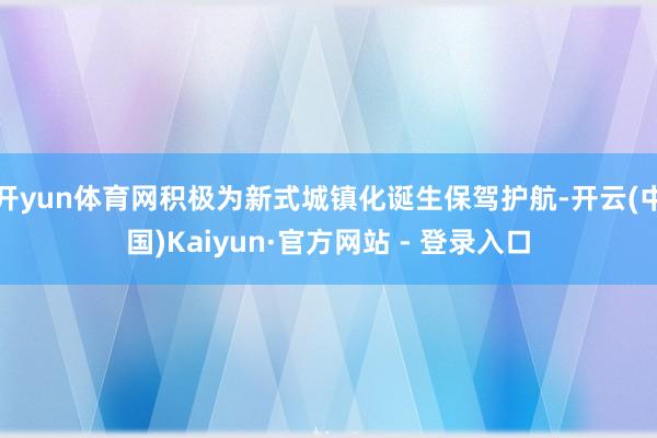 开yun体育网积极为新式城镇化诞生保驾护航-开云(中国)Kaiyun·官方网站 - 登录入口
