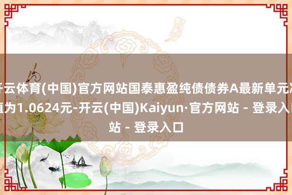 开云体育(中国)官方网站国泰惠盈纯债债券A最新单元净值为1.0624元-开云(中国)Kaiyun·官方网站 - 登录入口