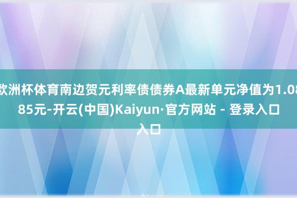 欧洲杯体育南边贺元利率债债券A最新单元净值为1.0885元-开云(中国)Kaiyun·官方网站 - 登录入口