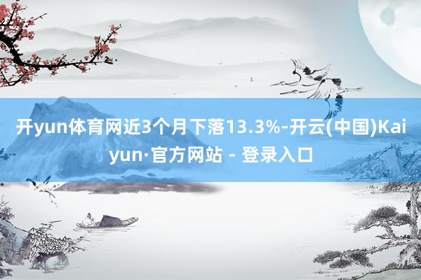 开yun体育网近3个月下落13.3%-开云(中国)Kaiyun·官方网站 - 登录入口