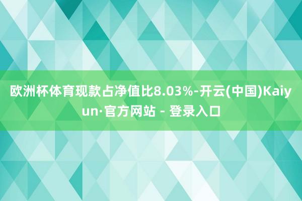 欧洲杯体育现款占净值比8.03%-开云(中国)Kaiyun·官方网站 - 登录入口