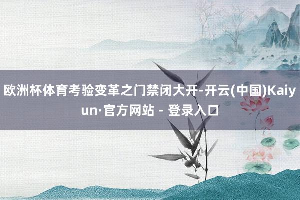 欧洲杯体育考验变革之门禁闭大开-开云(中国)Kaiyun·官方网站 - 登录入口