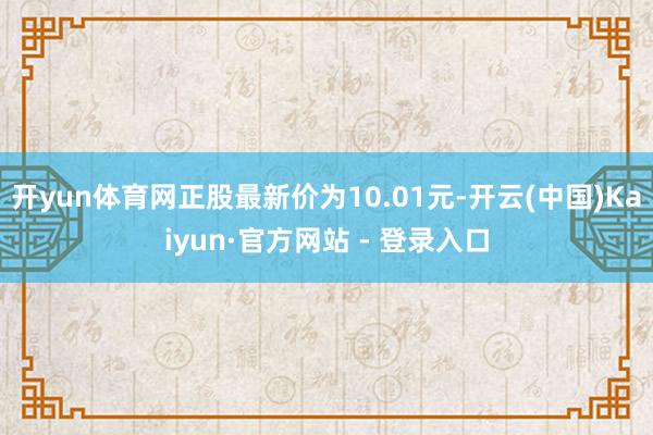 开yun体育网正股最新价为10.01元-开云(中国)Kaiyun·官方网站 - 登录入口