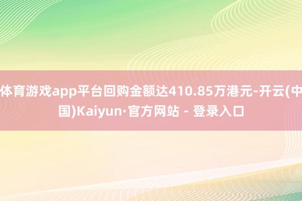 体育游戏app平台回购金额达410.85万港元-开云(中国)Kaiyun·官方网站 - 登录入口
