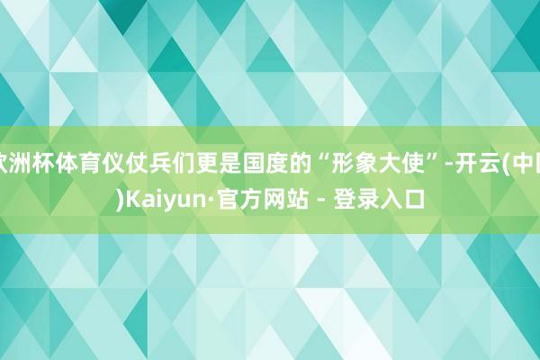 欧洲杯体育仪仗兵们更是国度的“形象大使”-开云(中国)Kaiyun·官方网站 - 登录入口