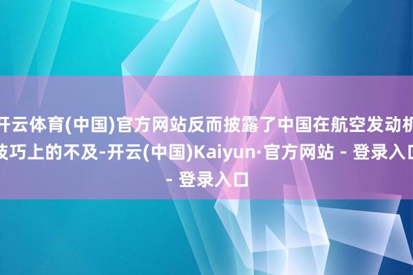 开云体育(中国)官方网站反而披露了中国在航空发动机技巧上的不及-开云(中国)Kaiyun·官方网站 - 登录入口