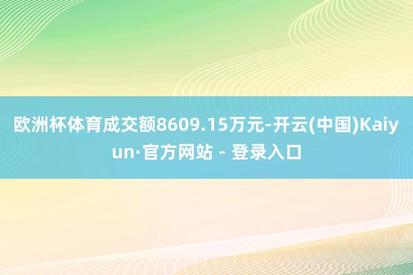 欧洲杯体育成交额8609.15万元-开云(中国)Kaiyun·官方网站 - 登录入口