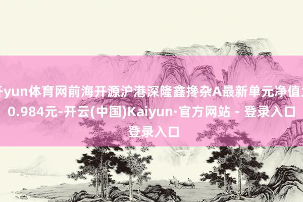 开yun体育网前海开源沪港深隆鑫搀杂A最新单元净值为0.984元-开云(中国)Kaiyun·官方网站 - 登录入口
