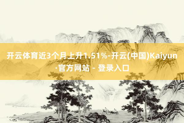 开云体育近3个月上升1.51%-开云(中国)Kaiyun·官方网站 - 登录入口