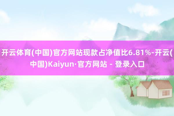开云体育(中国)官方网站现款占净值比6.81%-开云(中国)Kaiyun·官方网站 - 登录入口