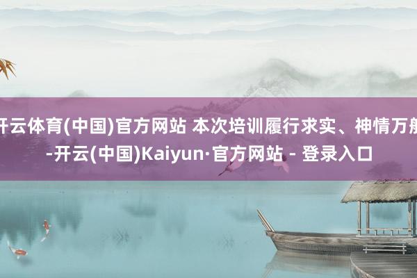 开云体育(中国)官方网站 本次培训履行求实、神情万般-开云(中国)Kaiyun·官方网站 - 登录入口