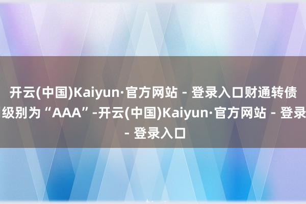 开云(中国)Kaiyun·官方网站 - 登录入口财通转债信用级别为“AAA”-开云(中国)Kaiyun·官方网站 - 登录入口