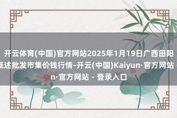 开云体育(中国)官方网站2025年1月19日广西田阳农副产物概述批发市集价钱行情-开云(中国)Kaiyun·官方网站 - 登录入口