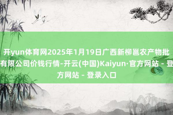 开yun体育网2025年1月19日广西新柳邕农产物批发市集有限公司价钱行情-开云(中国)Kaiyun·官方网站 - 登录入口