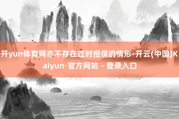 开yun体育网亦不存在过时担保的情形-开云(中国)Kaiyun·官方网站 - 登录入口