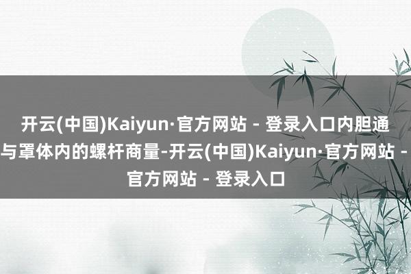 开云(中国)Kaiyun·官方网站 - 登录入口内胆通过商量块与罩体内的螺杆商量-开云(中国)Kaiyun·官方网站 - 登录入口
