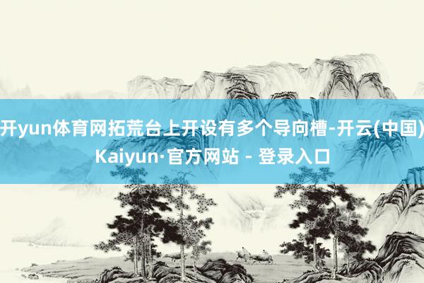 开yun体育网拓荒台上开设有多个导向槽-开云(中国)Kaiyun·官方网站 - 登录入口