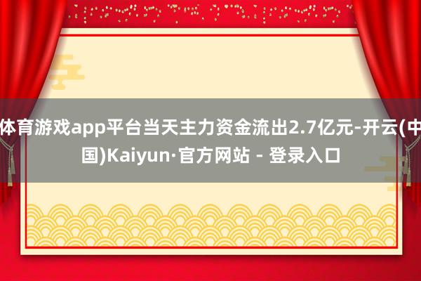 体育游戏app平台当天主力资金流出2.7亿元-开云(中国)Kaiyun·官方网站 - 登录入口