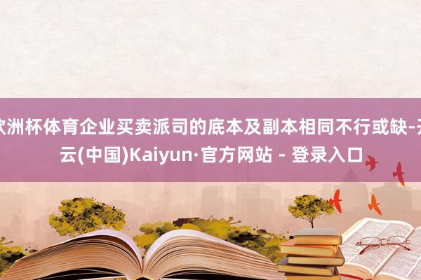 欧洲杯体育企业买卖派司的底本及副本相同不行或缺-开云(中国)Kaiyun·官方网站 - 登录入口