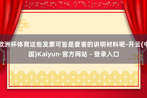 欧洲杯体育这些发票可皆是要害的讲明材料呢-开云(中国)Kaiyun·官方网站 - 登录入口