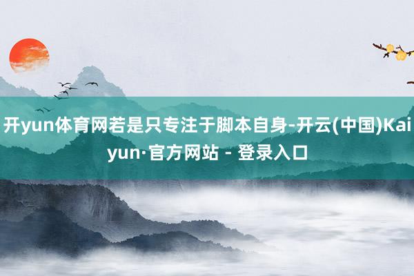 开yun体育网若是只专注于脚本自身-开云(中国)Kaiyun·官方网站 - 登录入口