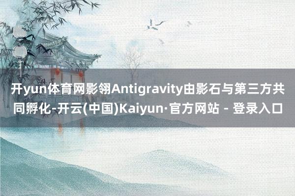 开yun体育网影翎Antigravity由影石与第三方共同孵化-开云(中国)Kaiyun·官方网站 - 登录入口